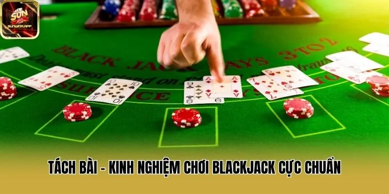Tách bài - Kinh nghiệm chơi Blackjack cực chuẩn